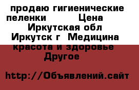   продаю гигиенические пеленки 60*90 › Цена ­ 650 - Иркутская обл., Иркутск г. Медицина, красота и здоровье » Другое   